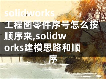 solidworks工程圖零件序號怎么按順序來,solidworks建模思路和順序