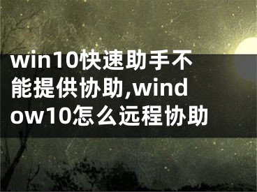 win10快速助手不能提供協(xié)助,window10怎么遠程協(xié)助