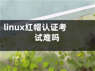 linux紅帽認證考試難嗎