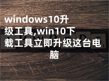 windows10升級(jí)工具,win10下載工具立即升級(jí)這臺(tái)電腦