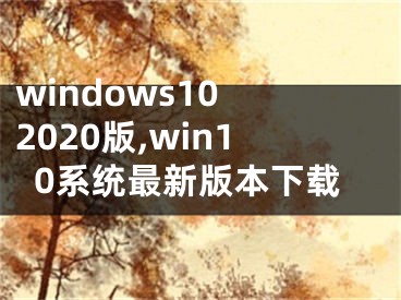 windows10 2020版,win10系統(tǒng)最新版本下載