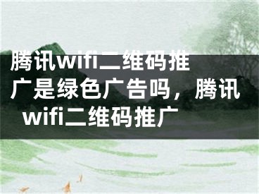 騰訊wifi二維碼推廣是綠色廣告嗎，騰訊wifi二維碼推廣