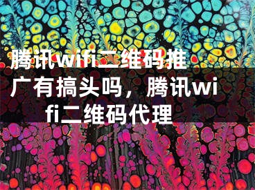 騰訊wifi二維碼推廣有搞頭嗎，騰訊wifi二維碼代理