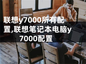 聯(lián)想y7000所有配置,聯(lián)想筆記本電腦y7000配置