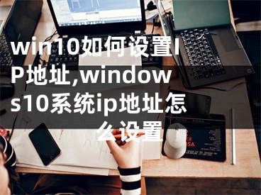 win10如何設(shè)置IP地址,windows10系統(tǒng)ip地址怎么設(shè)置