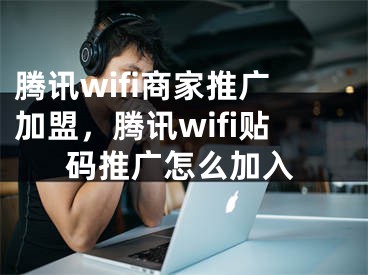 騰訊wifi商家推廣加盟，騰訊wifi貼碼推廣怎么加入