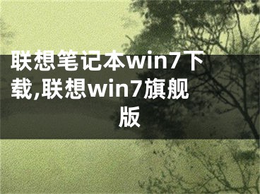 聯(lián)想筆記本win7下載,聯(lián)想win7旗艦版