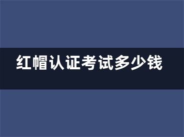 紅帽認(rèn)證考試多少錢