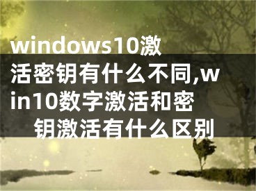 windows10激活密鑰有什么不同,win10數(shù)字激活和密鑰激活有什么區(qū)別