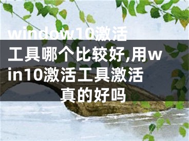 window10激活工具哪個比較好,用win10激活工具激活真的好嗎