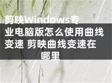 剪映Windows專業(yè)電腦版怎么使用曲線變速 剪映曲線變速在哪里 