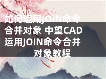 如何運用JOIN命令合并對象 中望CAD運用JOIN命令合并對象教程