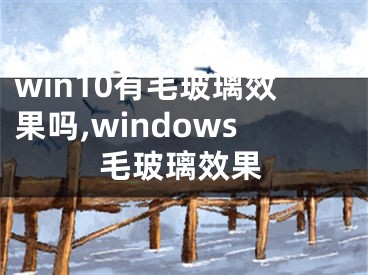 win10有毛玻璃效果嗎,windows毛玻璃效果