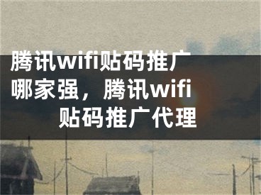 騰訊wifi貼碼推廣哪家強，騰訊wifi貼碼推廣代理