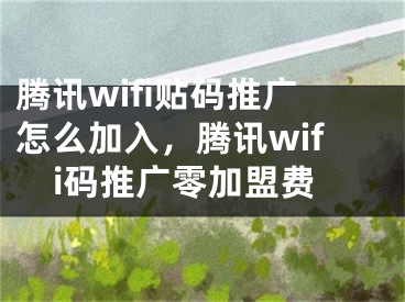 騰訊wifi貼碼推廣怎么加入，騰訊wifi碼推廣零加盟費(fèi)