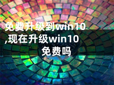 免費(fèi)升級(jí)到win10,現(xiàn)在升級(jí)win10免費(fèi)嗎