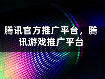 騰訊官方推廣平臺(tái)，騰訊游戲推廣平臺(tái)