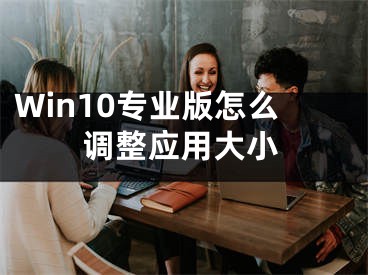 Win10專業(yè)版怎么調(diào)整應用大小