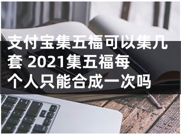 支付寶集五?？梢约瘞滋?2021集五福每個(gè)人只能合成一次嗎 