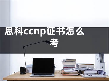 思科ccnp證書怎么考