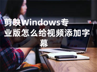 剪映Windows專業(yè)版怎么給視頻添加字幕 