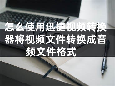 怎么使用迅捷視頻轉(zhuǎn)換器將視頻文件轉(zhuǎn)換成音頻文件格式 