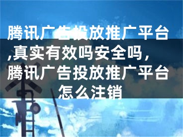 騰訊廣告投放推廣平臺(tái),真實(shí)有效嗎安全嗎，騰訊廣告投放推廣平臺(tái)怎么注銷