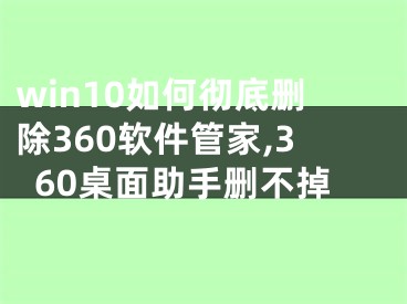 win10如何徹底刪除360軟件管家,360桌面助手刪不掉