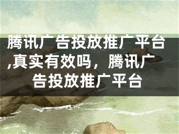 騰訊廣告投放推廣平臺,真實有效嗎，騰訊廣告投放推廣平臺