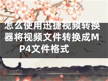 怎么使用迅捷視頻轉(zhuǎn)換器將視頻文件轉(zhuǎn)換成MP4文件格式 