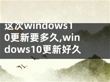 這次windows10更新要多久,windows10更新好久