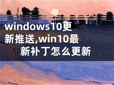 windows10更新推送,win10最新補(bǔ)丁怎么更新