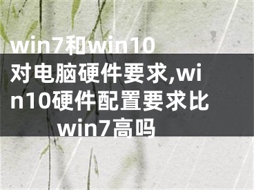 win7和win10對電腦硬件要求,win10硬件配置要求比win7高嗎