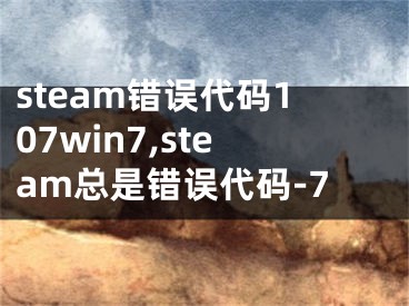 steam錯(cuò)誤代碼107win7,steam總是錯(cuò)誤代碼-7