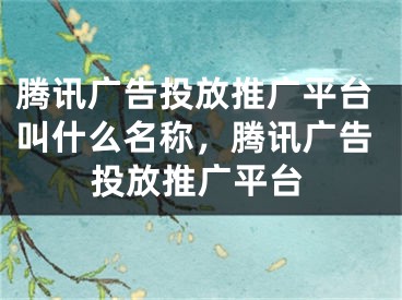 騰訊廣告投放推廣平臺叫什么名稱，騰訊廣告投放推廣平臺