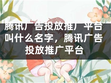 騰訊廣告投放推廣平臺(tái)叫什么名字，騰訊廣告投放推廣平臺(tái)