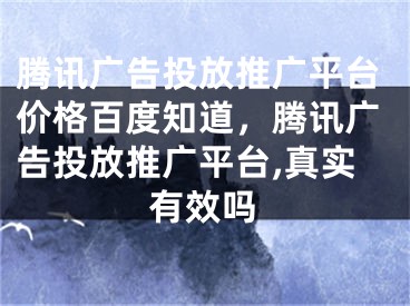 騰訊廣告投放推廣平臺價格百度知道，騰訊廣告投放推廣平臺,真實有效嗎