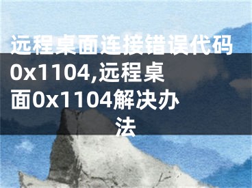 遠(yuǎn)程桌面連接錯(cuò)誤代碼0x1104,遠(yuǎn)程桌面0x1104解決辦法