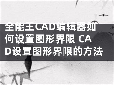 全能王CAD編輯器如何設(shè)置圖形界限 CAD設(shè)置圖形界限的方法