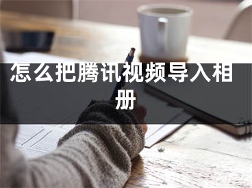 怎么把騰訊視頻導(dǎo)入相冊