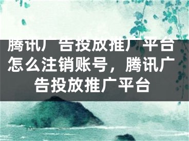 騰訊廣告投放推廣平臺怎么注銷賬號，騰訊廣告投放推廣平臺