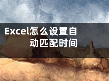 Excel怎么設(shè)置自動(dòng)匹配時(shí)間