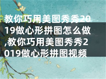 教你巧用美圖秀秀2019做心形拼圖怎么做,教你巧用美圖秀秀2019做心形拼圖視頻