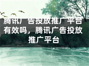 騰訊廣告投放推廣平臺有效嗎，騰訊廣告投放推廣平臺