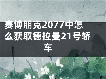 賽博朋克2077中怎么獲取德拉曼21號轎車 