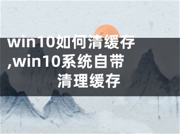 win10如何清緩存,win10系統(tǒng)自帶清理緩存