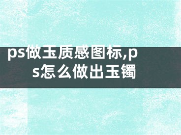 ps做玉質(zhì)感圖標,ps怎么做出玉鐲