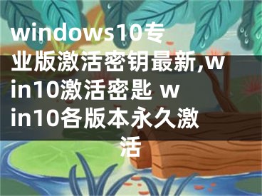 windows10專(zhuān)業(yè)版激活密鑰最新,win10激活密匙 win10各版本永久激活