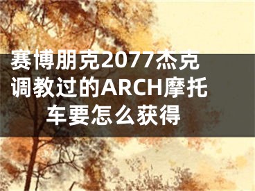 賽博朋克2077杰克調(diào)教過的ARCH摩托車要怎么獲得 