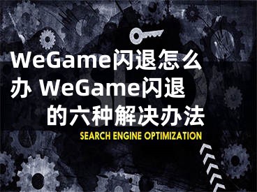 WeGame閃退怎么辦 WeGame閃退的六種解決辦法